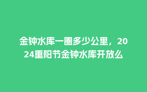 金钟水库一圈多少公里，2024重阳节金钟水库开放么