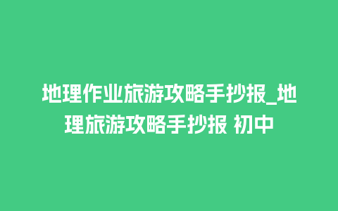 地理作业旅游攻略手抄报_地理旅游攻略手抄报 初中