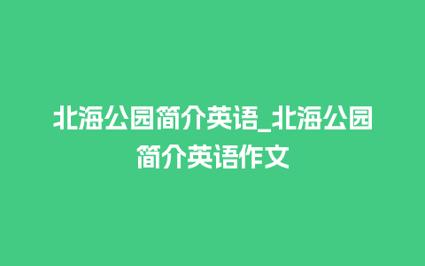 北海公园简介英语_北海公园简介英语作文