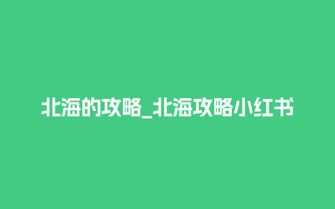 北海的攻略_北海攻略小红书