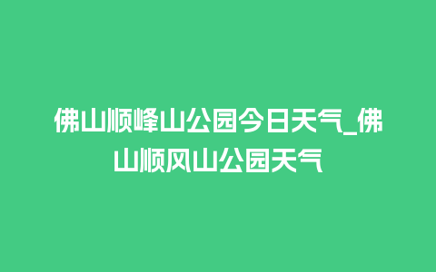 佛山顺峰山公园今日天气_佛山顺风山公园天气