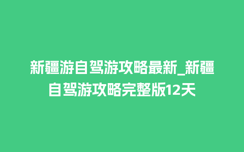 新疆游自驾游攻略最新_新疆自驾游攻略完整版12天