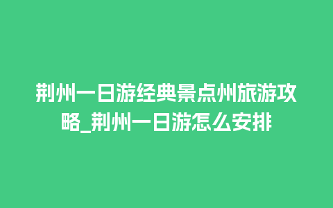 荆州一日游经典景点州旅游攻略_荆州一日游怎么安排