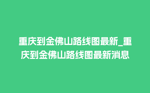 重庆到金佛山路线图最新_重庆到金佛山路线图最新消息