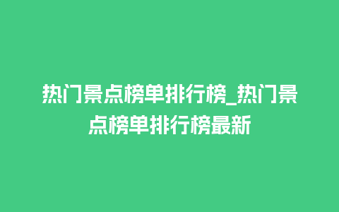 热门景点榜单排行榜_热门景点榜单排行榜最新