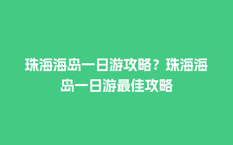 珠海海岛一日游攻略？珠海海岛一日游最佳攻略