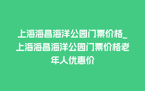 上海海昌海洋公园门票价格_上海海昌海洋公园门票价格老年人优惠价