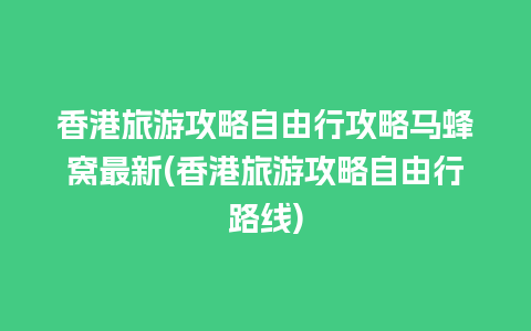 香港旅游攻略自由行攻略马蜂窝最新(香港旅游攻略自由行路线)