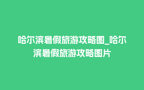 哈尔滨暑假旅游攻略图_哈尔滨暑假旅游攻略图片