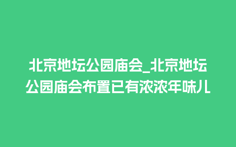 北京地坛公园庙会_北京地坛公园庙会布置已有浓浓年味儿