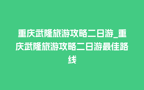 重庆武隆旅游攻略二日游_重庆武隆旅游攻略二日游最佳路线