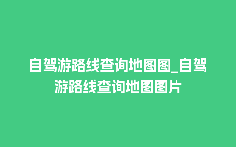 自驾游路线查询地图图_自驾游路线查询地图图片