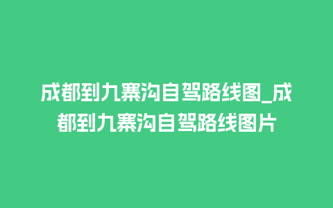 成都到九寨沟自驾路线图_成都到九寨沟自驾路线图片