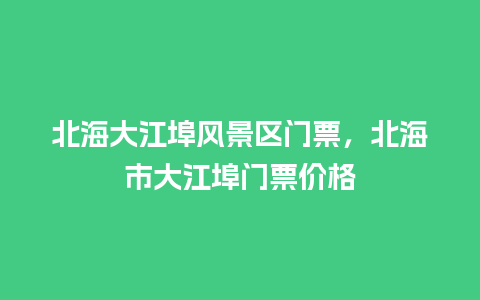 北海大江埠风景区门票，北海市大江埠门票价格