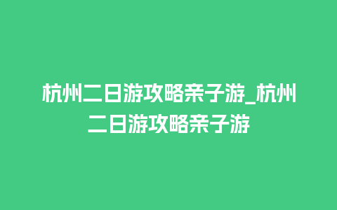 杭州二日游攻略亲子游_杭州二日游攻略亲子游