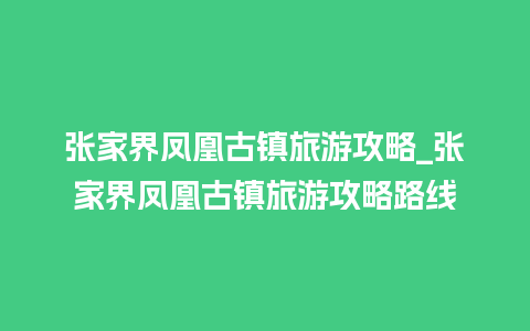 张家界凤凰古镇旅游攻略_张家界凤凰古镇旅游攻略路线