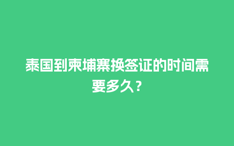 泰国到柬埔寨换签证的时间需要多久？