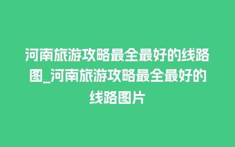 河南旅游攻略最全最好的线路图_河南旅游攻略最全最好的线路图片