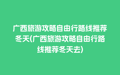 广西旅游攻略自由行路线推荐冬天(广西旅游攻略自由行路线推荐冬天去)