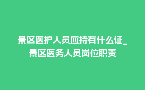 景区医护人员应持有什么证_景区医务人员岗位职责