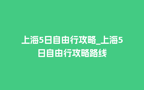 上海5日自由行攻略_上海5日自由行攻略路线