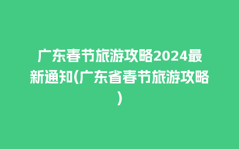 广东春节旅游攻略2024最新通知(广东省春节旅游攻略)