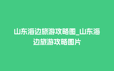 山东海边旅游攻略图_山东海边旅游攻略图片