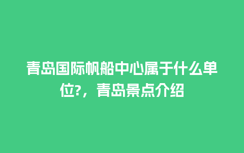 青岛国际帆船中心属于什么单位?，青岛景点介绍