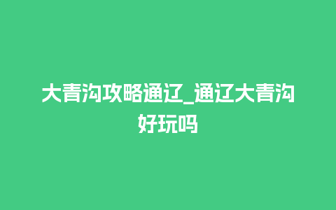 大青沟攻略通辽_通辽大青沟好玩吗