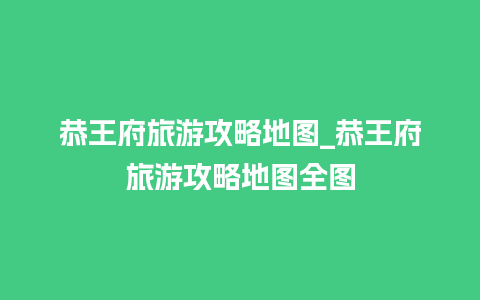 恭王府旅游攻略地图_恭王府旅游攻略地图全图