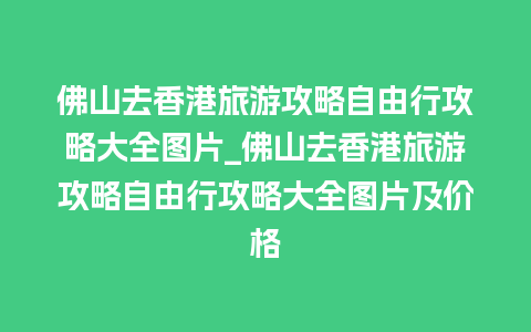 佛山去香港旅游攻略自由行攻略大全图片_佛山去香港旅游攻略自由行攻略大全图片及价格