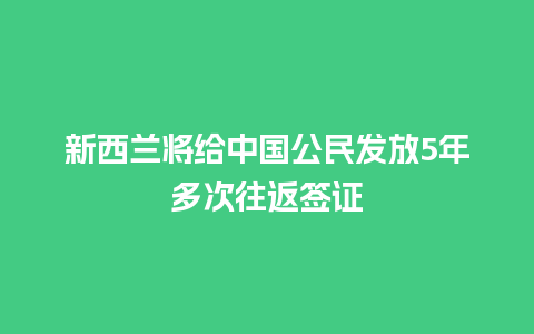 新西兰将给中国公民发放5年多次往返签证