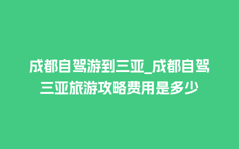 成都自驾游到三亚_成都自驾三亚旅游攻略费用是多少