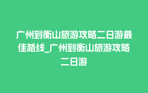 广州到衡山旅游攻略二日游最佳路线_广州到衡山旅游攻略二日游