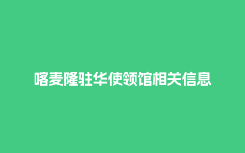 喀麦隆驻华使领馆相关信息