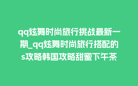 qq炫舞时尚旅行挑战最新一期_qq炫舞时尚旅行搭配的s攻略韩国攻略甜蜜下午茶