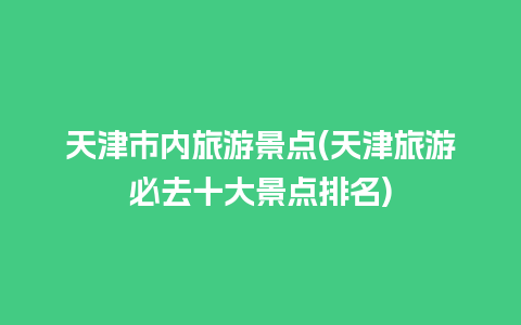 天津市内旅游景点(天津旅游必去十大景点排名)