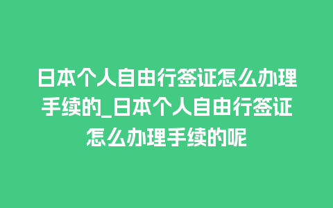 日本个人自由行签证怎么办理手续的_日本个人自由行签证怎么办理手续的呢