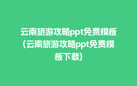 云南旅游攻略ppt免费模板(云南旅游攻略ppt免费模板下载)