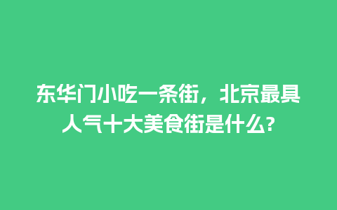 东华门小吃一条街，北京最具人气十大美食街是什么?