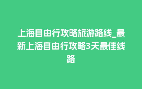 上海自由行攻略旅游路线_最新上海自由行攻略3天最佳线路