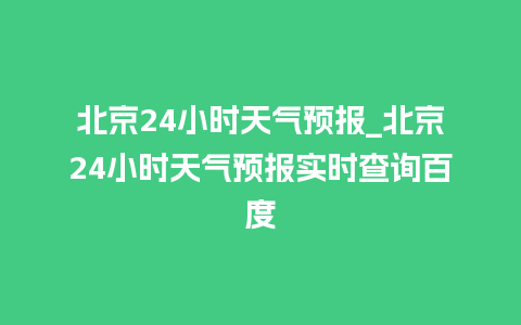 北京24小时天气预报_北京24小时天气预报实时查询百度