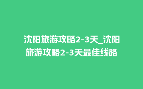 沈阳旅游攻略2-3天_沈阳旅游攻略2-3天最佳线路