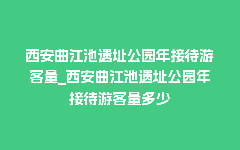 西安曲江池遗址公园年接待游客量_西安曲江池遗址公园年接待游客量多少