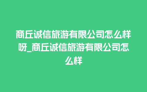 商丘诚信旅游有限公司怎么样呀_商丘诚信旅游有限公司怎么样