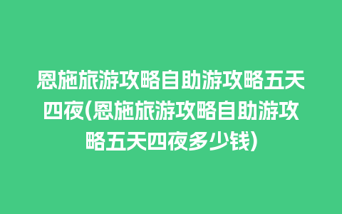 恩施旅游攻略自助游攻略五天四夜(恩施旅游攻略自助游攻略五天四夜多少钱)