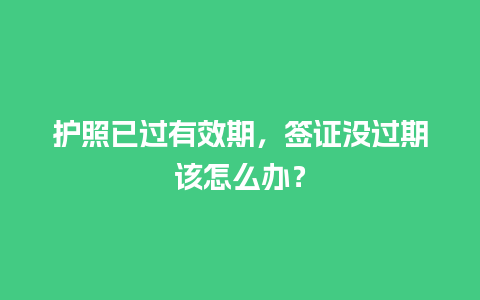 护照已过有效期，签证没过期该怎么办？