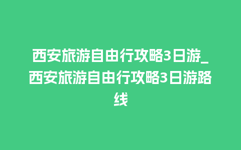 西安旅游自由行攻略3日游_西安旅游自由行攻略3日游路线