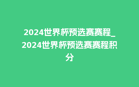 2024世界杯预选赛赛程_2024世界杯预选赛赛程积分