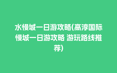 水慢城一日游攻略(高淳国际慢城一日游攻略 游玩路线推荐)